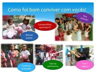 Como foi bom conviver com vocês!
Falar de
sentimentosConstruir
amizades
Fazer
mágica!
Brincar
juntos
Compartilhar,
aprender!!!!
 