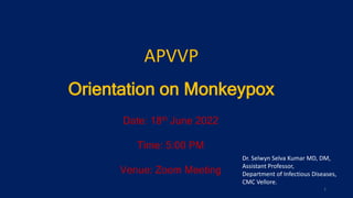 Orientation on Monkeypox
Date: 18th June 2022
Time: 5:00 PM
Venue: Zoom Meeting
1
Government of Andhra
Pradesh
APVVP
Dr. Selwyn Selva Kumar MD, DM,
Assistant Professor,
Department of Infectious Diseases,
CMC Vellore.
 
