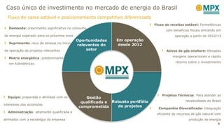 Caso único de investimento no mercado de energia do Brasil
Fluxo de receitas estável: Termelétricas
com benefícios fiscais entrando em
operação a partir de 2012/13
Ativos de gás onshore: Elevadas
margens operacionais e rápido
retorno sobre o investimento
Oportunidades
relevantes do
setor
Em operação
desde 2012
Gestão
qualificada e
comprometida
Robusto portfólio
de projetos
Demanda: crescimento significativo no consumo
de energia esperado para os próximos anos
Suprimento: risco de atrasos no início
de operação de projetos relevantes
Matriz energética: predominante
em hidrelétricas
Equipe: preparada e alinhada com os
interesses dos acionistas
Administração: altamente qualificada e
alinhados com a estratégia da empresa
Projetos Térmicos: Para atender as
necessidades do Brasil
Companhia Diversificada: Integração
eficiente de recursos de gás natural com
produção de energia
8
Fluxo de caixa estável e posicionamento competitivo diferenciado
 