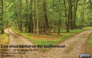 1 
Los años bárbaros del audiovisual 
Sesión 1 - 24 de octubre de 2014 
Rafael Linares Palomar 
@rafalinares 
 