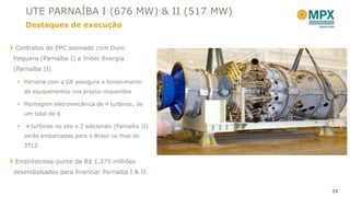 UTE PARNAÍBA I (676 MW) & II (517 MW)
     Destaques de execução


Contratos de EPC assinado com Duro
Felguera (Parnaíba I) e Initec Energia
(Parnaíba II)

  Parceria com a GE assegura o fornecimento
     de equipamentos nos prazos requeridos

  Montagem eletromecânica de 4 turbinas, de
     um total de 6

    4 turbinas no site e 2 adicionais (Parnaíba II)
     serão embarcadas para o Brasil no final do
     3T12


Empréstimos-ponte de R$ 1.375 milhões
desembolsados para financiar Parnaíba I & II.


                                                       25
 