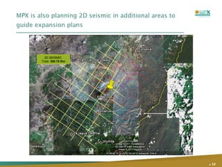 MPX is also planning 2D seismic in additional areas to guide expansion plans .   2D SEISMIC  Total:  390.78 Km 