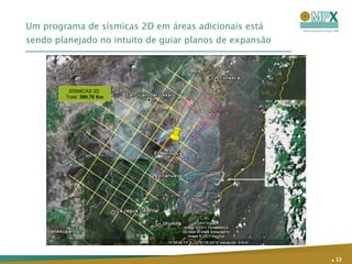 Um programa de sísmicas 2D em áreas adicionais está sendo planejado no intuito de guiar planos de expansão .   SÍSMICAS 2D  Total:  390,78 Km 