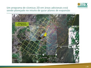 Um programa de sísmicas 2D em áreas adicionais está
sendo planejado no intuito de guiar planos de expansão




         SÍSMICAS 2D
        Total: 390,78 Km




                                                         . 14
 