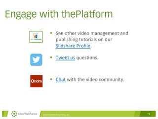 Engage with thePlatform 
§ See 
other 
video 
management 
and 
publishing 
tutorials 
on 
our 
Slidshare 
Profile. 
§ Tweet 
us 
ques?ons. 
§ Chat 
with 
the 
video 
community. 
© 2014 thePlatform for Media, Inc 11 
