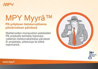 MPY Myyrä™ 
PK-yrityksen tietoturvatilanne 
päivänvaloon päivässä 
Markkinoiden monipuolisin pelkästään 
PK-yrityksille kehitetty kokonais-valtainen 
tietoturvakartoitus päivässä. 
Ei projekteja, piilokuluja tai pitkiä 
sopimuksia. 
 