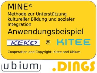 MINE©
Methode zur Unterstützung
kultureller Bildung und sozialer
Integration
Anwendungsbeispiel
Cooperation and Copyright: Kitee and Ubium
@
 