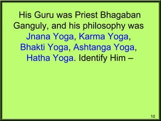 10
His Guru was Priest Bhagaban
Ganguly, and his philosophy was
Jnana Yoga, Karma Yoga,
Bhakti Yoga, Ashtanga Yoga,
Hatha Yoga. Identify Him –
 