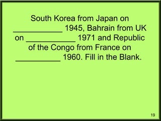 19
South Korea from Japan on
___________ 1945, Bahrain from UK
on ___________ 1971 and Republic
of the Congo from France on
__________ 1960. Fill in the Blank.
 