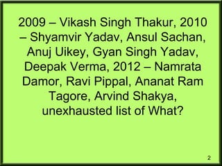 2
2009 – Vikash Singh Thakur, 2010
– Shyamvir Yadav, Ansul Sachan,
Anuj Uikey, Gyan Singh Yadav,
Deepak Verma, 2012 – Namrata
Damor, Ravi Pippal, Ananat Ram
Tagore, Arvind Shakya,
unexhausted list of What?
 