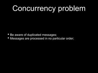 Concurrency problem
• Be aware of duplicated messages;
• Messages are processed in no particular order;
 