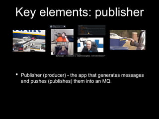 Key elements: publisher
• Publisher (producer) - the app that generates messages
and pushes (publishes) them into an MQ.
 