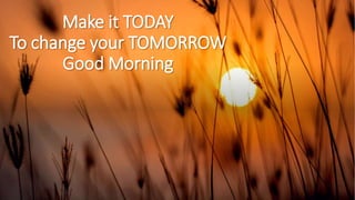 Make it TODAY
To change your TOMORROW
Good Morning