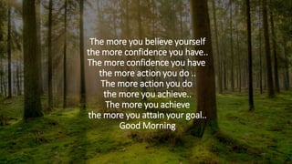 The more you believe yourself
the more confidence you have..
The more confidence you have
the more action you do ..
The more action you do
the more you achieve..
The more you achieve
the more you attain your goal..
Good Morning