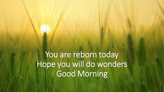 You are reborn today
Hope you will do wonders
Good Morning