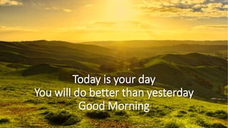 Today is your day
You will do better than yesterday
Good Morning