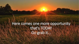 Here comes one more opportunity
that's TODAY
Go grab it...