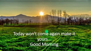 Today won't come again make it
yours...
Good Morning