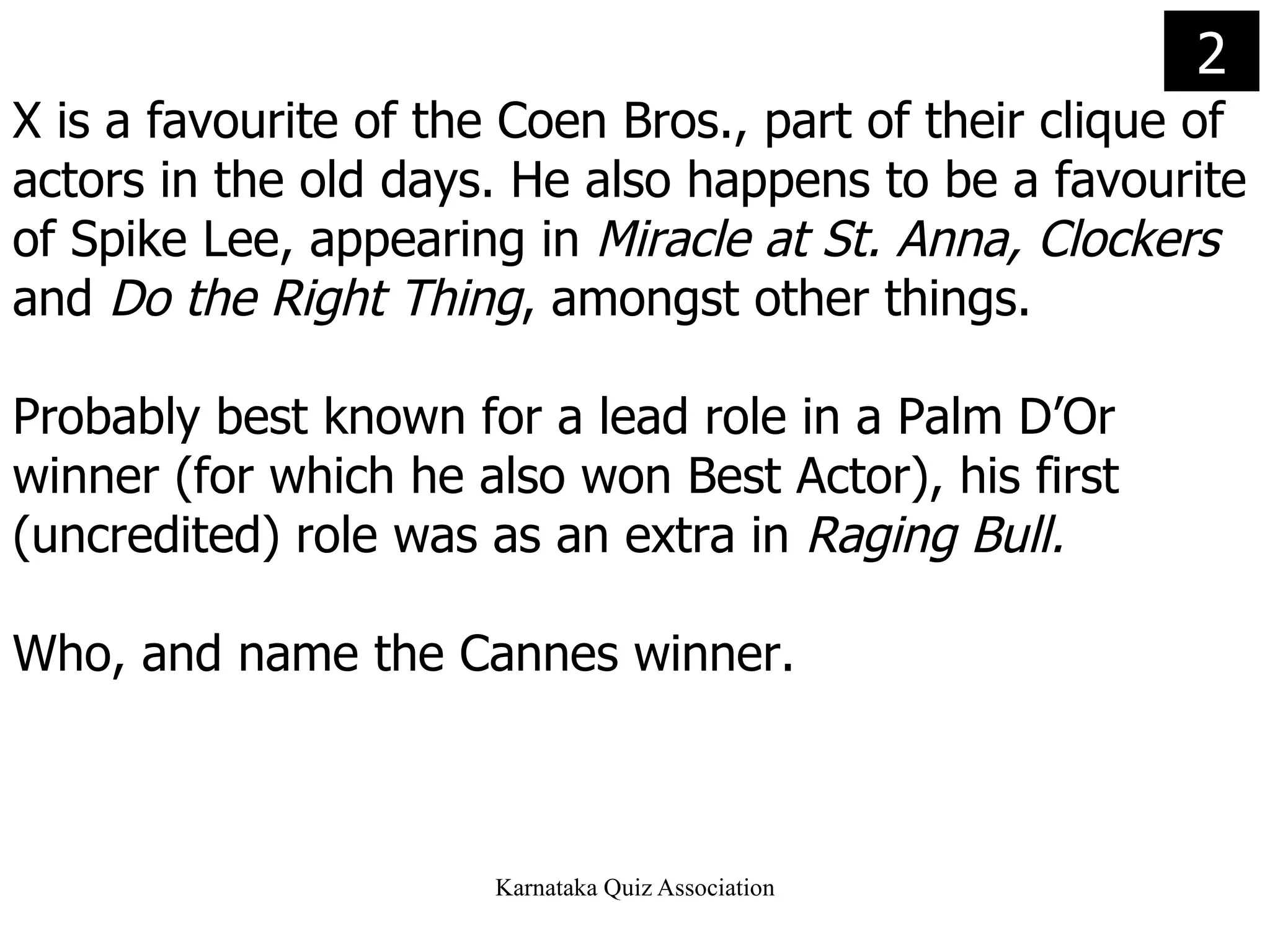 X is a favourite of the Coen Bros., part of their clique of actors in the old days. He also happens to be a favourite of Spike Lee, appearing in  Miracle at St. Anna, Clockers  and  Do the Right Thing , amongst other things.  Probably best known for a lead role in a Palm D’Or winner (for which he also won Best Actor), his first (uncredited) role was as an extra in  Raging Bull. Who, and name the Cannes winner. 2 