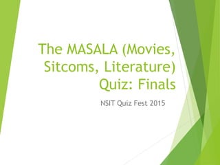 The MASALA (Movies,
Sitcoms, Literature)
Quiz: Finals
NSIT Quiz Fest 2015
 