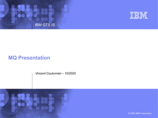 © 2020 IBM Corporation
IBM GTS IS
MQ Presentation
Vincent Coulonnier – 10/2020
 