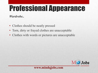 Professional Appearance
Wardrobe..

• Clothes should be neatly pressed
• Torn, dirty or frayed clothes are unacceptable
• Clothes with words or pictures are unacceptable




                  www.mindqjobs.com
 