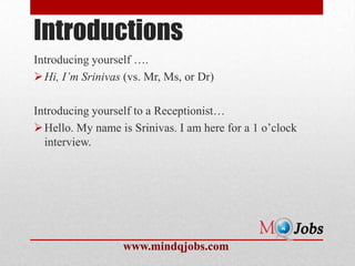 Introductions
Introducing yourself ….
 Hi, I’m Srinivas (vs. Mr, Ms, or Dr)

Introducing yourself to a Receptionist…
 Hello. My name is Srinivas. I am here for a 1 o’clock
  interview.




                  www.mindqjobs.com
 