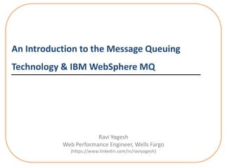 An Introduction to the Message Queuing
Technology & IBM WebSphere MQ
Ravi Yogesh
Web Performance Engineer, Wells Fargo
(https://www.linkedin.com/in/raviyogesh)
 