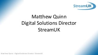 Matthew Quinn - Digital Solutions Director -StreamUK
Matthew Quinn
Digital Solutions Director
StreamUK
 