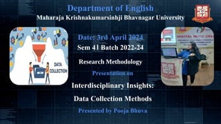 Department of English
Maharaja Krishnakumarsinhji Bhavnagar University
Date: 3rd April 2024
Sem 4। Batch 2022-24
Research Methodology
Presentation on
Interdisciplinary Insights:
Data Collection Methods
Presented by Pooja Bhuva
 