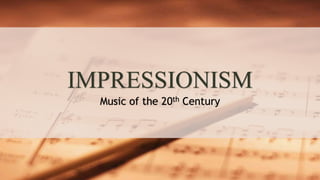 IMPRESSIONISM
Music of the 20th Century
 