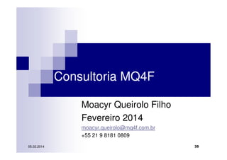 Consultoria MQ4F
Moacyr Queirolo Filho
Fevereiro 2014
moacyr.queirolo@mq4f.com.br
+55 21 9 8181 0809
05.02.2014

35

 