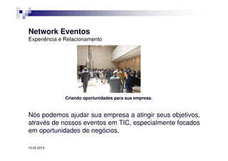 Network Eventos
Experiência e Relacionamento

Criando oportunidades para sua empresa.

Nós podemos ajudar sua empresa a atingir seus objetivos,
através de nossos eventos em TIC, especialmente focados
em oportunidades de negócios.
15.02.2014

 