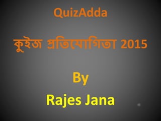 QuizAdda
কুইজ প্রতিয োতিিো 2015
By
Rajes Jana
 