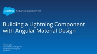 Building a Lightning Component
with Angular Material Design
​ Patricia Cifra
​ Senior Software Engineer
​ pncifra@spanning.com
​ @pncifra
​ 
 
