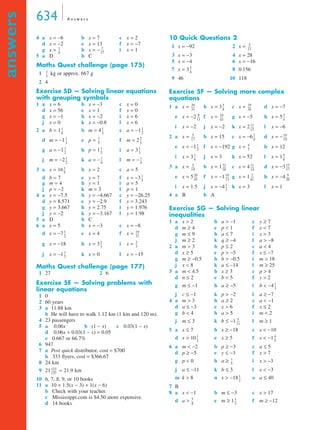 634 A n swe r s 
answers 
4 a x = −6 b x = 7 c x = 2 
d x = −2 e x = 13 f x = −7 
g x = -- h x = − ----- 
2 
i x = 1 
5 a D b C 
Maths Quest challenge (page 175) 
1 kg or approx. 667 g 
2 4 
Exercise 5D — Solving linear equations 
with grouping symbols 
1 a x = 6 b x = –3 c x = 0 
d x = 56 e x = 1 f x = 0 
g x = −1 h x = −2 i x = 6 
j x = 0 k x = −0.8 l x = 6 
2 a b = 1 -- b m = 4 -- 1 
c a = −1 
1 
-- 
d m = −1 -- e p = -- 3 
f m = 2 
-- 
2 
g a = −1 h p = 1 -- i a = 3 
1 
-- 
j m = −2 -- k a = − -- 1 
l m = − 
1 
-- 
3 a x = 16 b x = 2 c a = 5 
d b = 7 e y = 7 f x = −3 
g m = 4 h y = 1 i a = 5 
j p = −2 k m = 3 l p = 1 
4 a y = −7.5 b y = −4.667 c y = −26.25 
d y = 8.571 e y = −2.9 f y = 3.243 
g y = 3.667 h y = 2.75 i y = 1.976 
j y = −2 k y = −3.167 l y = 1.98 
5 a D b C 
6 a x = 5 b x = −3 c x = −8 
d x = −7 -- e x = 4 f x = 
----- 
10 
g x = −18 h x = 3 -- i x = 
2 
-- 
j x = −1 k x = 0 l x = −15 
Maths Quest challenge (page 177) 
1 27 2 6 
Exercise 5E — Solving problems with 
linear equations 
1 0 
2 60 years 
3 a 11.88 km 
b He will have to walk 1.12 km (1 km and 120 m). 
4 23 passengers 
5 a 0.06x b (1 − x) c 0.03(1 − x) 
d 0.06x + 0.03(1 − x) = 0.05 
e 0.667 or 66.7% 
6 947 
7 a Post quick distributor, cost = $700 
b 333 flyers, cost = $366.67 
8 24 km 
9 21 ≈ 21.9 km 
10 6, 7, 8, 9, or 10 books 
11 a 10 + 1.5(x − 3) + 1(x − 6) 
b Check with your teacher. 
c Mississippi.com is $4.50 more expensive. 
d 14 books 
10 Quick Questions 2 
1 x = −92 2 x = 
3 x = −3 4 x = 28 
5 x = −4 6 x = −16 
7 x = 3 8 0.156 
9 46 10 118 
Exercise 5F — Solving more complex 
equations 
1 a x = b x = 3 c x = d x = −7 
e x = −2 f x = g x = −5 h x = 5 
i x = −2 j x = −2 k x = 2 l x = −6 
2 a x = b x = 15 c x = −6 d x = − 
e x = −1 f x = −192 g x = h x = 12 
i x = 3 j x = 3 k x = 52 l x = 1 
3 a x = b x = 1 c x = 4 d x = −3 
e x = 5 f x = −1 g x = 1 h x = −4 
i x = 1.5 j x = −4 k x = 3 l x = 1 
4 a B b A 
Exercise 5G — Solving linear 
inequalities 
1 a x  2 b a  −1 c y ≥ 7 
d m ≥ 4 e p  1 f x  7 
g m ≤ 9 h a ≤ 7 i x  3 
j m ≥ 2 k q ≥ −4 l a  −8 
2 a m  3 b p ≤ 2 c a  4 
d x ≥ 5 e p  −5 f x ≤ −7 
g m ≥ −0.5 h b  −0.5 i m  18 
j x  8 k a ≤ –14 l m ≥ 25 
3 a m  4.5 b x ≥ 3 c p  4 
d n ≤ 2 e b  5 f y  2 
g m ≤ −1 h a ≥ −5 i b  −4 
j c ≤ −1 k p  −2 l a ≥ −7 
4 a m  3 b a ≥ 2 c a  −1 
d a ≤ −3 e x  6 f x ≤ 2 
g b  4 h a  5 i m  2 
j m ≤ 3 k b ≤ −1 l m ≥ 1 
5 a x ≤ 7 b x ≥ −18 c x  −10 
d x  10 e x ≥ 5 f x  −1 
6 a m  −2 b p ≥ −3 c a ≤ 5 
d p ≥ −5 e y ≤ −3 f x  7 
g p  0 h a ≥ i x  –3 
j a ≤ −11 k b ≤ 3 l x  −3 
m k  8 n x  −18 o a ≤ 40 
7 B 
8 a x  −1 b m ≤ −3 c x  17 
d a  e m ≥ 1 f m ≥ −12 
1 
6 
17 
2 
3 
-- 
1 
6 
2 
2 
1 
3 
5 
3 
1 
2 
-- 1 
2 
3 
1 
2 
6 
4 
1 
9 
-- 
1 
3 
-- 
1 
2 
11 
2 
3 
3 
3 
7 
-- 
123 
137 
-------- 
5 
11 
----- 
5 
9 
-- 
-- 29 
----- 5 
20 
31 
8 
----- 
36 
----- 3 
----- 10 
8 
11 
43 
-- 
4 
11 
12 
----- 
5 
17 
----- 2 
-- 10 
9 
----- 
19 
1 
2 
-- 4 
-- 
7 
1 
4 
-- 5 
-- 
8 
----- 15 
----- 11 
----- 31 
5 
19 
58 
14 
----- 
17 
----- 9 
----- 2 
----- 10 
20 
43 
13 
61 
----- 
26 
1 
3 
-- 
1 
3 
-- 
5 
11 
----- 
1 
2 
-- 4 
-- 
5 
1 
5 
-- 
1 
2 
-- 
5 
8 
-- 1 
-- 
3 
 