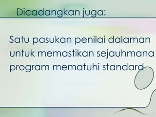 Dicadangkan juga: 
Satu pasukan penilai dalaman 
untuk memastikan sejauhmana 
program mematuhi standard 
 