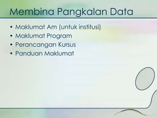 Membina Pangkalan Data 
• Maklumat Am (untuk institusi) 
• Maklumat Program 
• Perancangan Kursus 
• Panduan Maklumat 
 