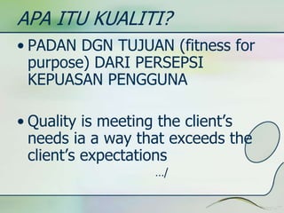 APA ITU KUALITI? 
• PADAN DGN TUJUAN (fitness for 
purpose) DARI PERSEPSI 
KEPUASAN PENGGUNA 
• Quality is meeting the client’s 
needs ia a way that exceeds the 
client’s expectations 
…/ 
 