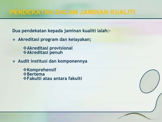 PENDEKATAN DALAM JAMINAN KUALITI 
Dua pendekatan kepada jaminan kualiti ialah:- 
 Akreditasi program dan kelayakan; 
Akreditasi provisional 
Akreditasi penuh 
 Audit institusi dan komponennya 
Komprehensif 
Bertema 
Fakulti atau antara fakulti 
 