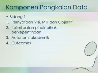 Komponen Pangkalan Data 
• Bidang 1 
1. Pernyataan Visi, Misi dan Objektif 
2. Keterlibatan pihak-pihak 
berkepentingan 
3. Autonomi akademik 
4. Outcomes 
 