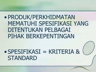 •PRODUK/PERKHIDMATAN 
MEMATUHI SPESIFIKASI YANG 
DITENTUKAN PELBAGAI 
PIHAK BERKEPENTINGAN 
• SPESIFIKASI = KRITERIA & 
STANDARD 
 