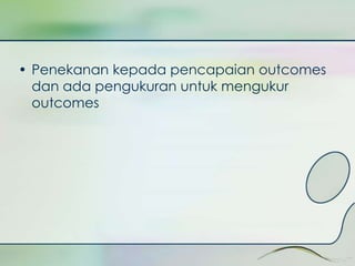 • Penekanan kepada pencapaian outcomes 
dan ada pengukuran untuk mengukur 
outcomes 
 