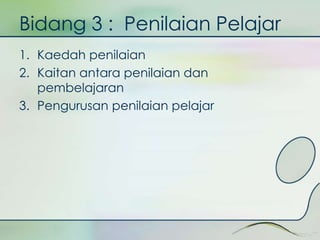 Bidang 3 : Penilaian Pelajar 
1. Kaedah penilaian 
2. Kaitan antara penilaian dan 
pembelajaran 
3. Pengurusan penilaian pelajar 
 