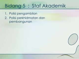 Bidang 5 : Staf Akademik 
1. Polisi pengambilan 
2. Polisi perkhidmatan dan 
pembangunan 
 