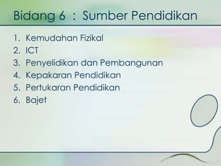 Bidang 6 : Sumber Pendidikan 
1. Kemudahan Fizikal 
2. ICT 
3. Penyelidikan dan Pembangunan 
4. Kepakaran Pendidikan 
5. Pertukaran Pendidikan 
6. Bajet 
 