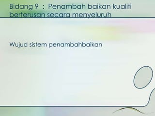 Bidang 9 : Penambah baikan kualiti 
berterusan secara menyeluruh 
Wujud sistem penambahbaikan 
 