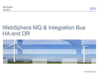 © 2015 IBM Corporation
Rob Convery – Integration Bus Performance Specialist
July 2015
IBM Integration Bus & WebSphere MQ -
HA and DR
 