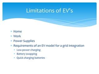 Limitations of EV’s


Home
Work
Power Supplies
Requirements of an EV model for a grid integration
  Low power charging
  Battery swapping
  Quick charging batteries
 