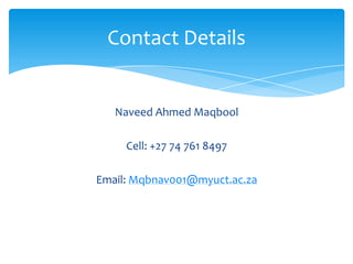 Contact Details


   Naveed Ahmed Maqbool

     Cell: +27 74 761 8497

Email: Mqbnav001@myuct.ac.za
 
